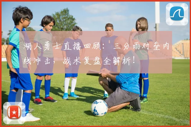 湖人勇士直播回顾：三分雨对垒内线冲击，战术复盘全解析！