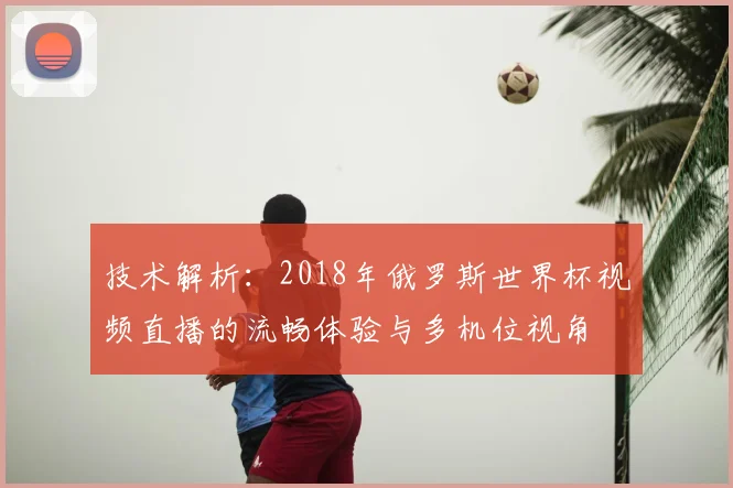 技术解析：2018年俄罗斯世界杯视频直播的流畅体验与多机位视角