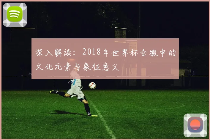 深入解读：2018年世界杯会徽中的文化元素与象征意义