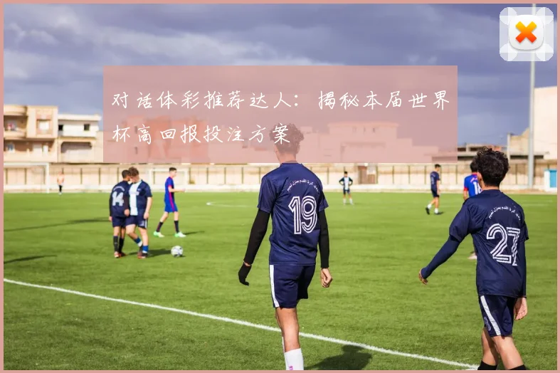 对话体彩推荐达人：揭秘本届世界杯高回报投注方案