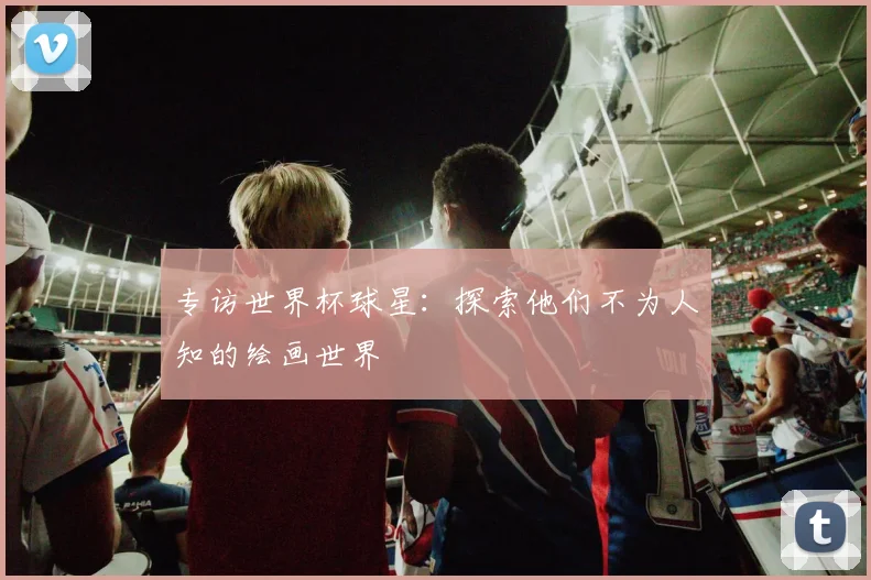 专访世界杯球星：探索他们不为人知的绘画世界