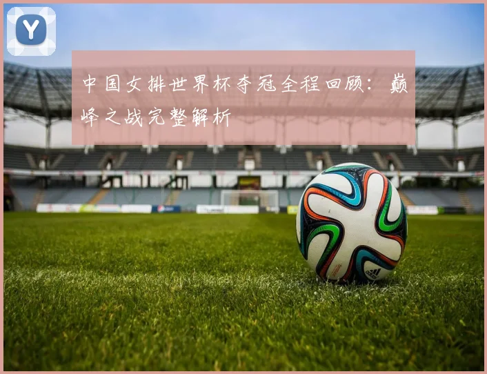 中国女排世界杯夺冠全程回顾：巅峰之战完整解析