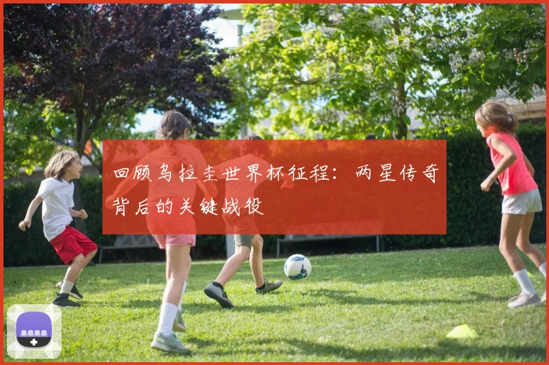 回顾乌拉圭世界杯征程：两星传奇背后的关键战役
