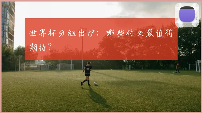 世界杯分组出炉：哪些对决最值得期待？