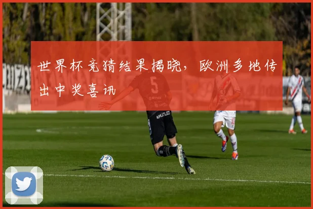 世界杯竞猜结果揭晓,欧洲多地传出中奖喜讯