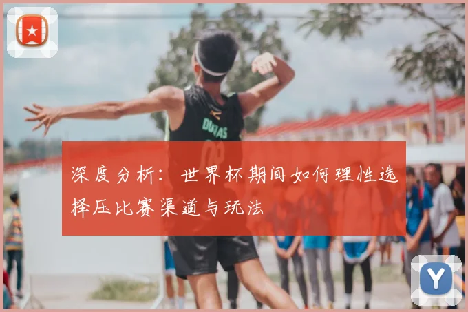 深度分析:世界杯期间如何理性选择压比赛渠道与玩法