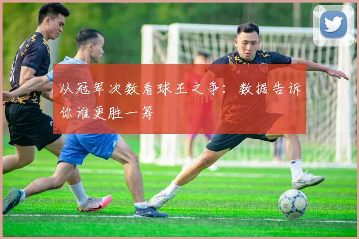 从冠军次数看球王之争:数据告诉你谁更胜一筹