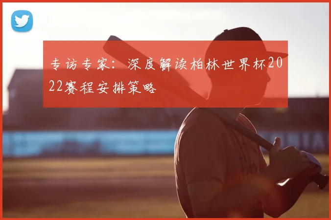 专访专家:深度解读柏林世界杯2022赛程安排策略