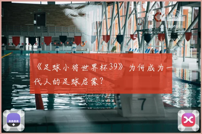 《足球小将世界杯39》为何成为一代人的足球启蒙?