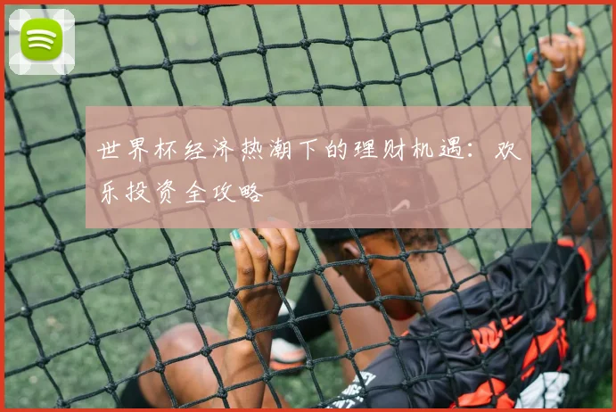 世界杯经济热潮下的理财机遇：欢乐投资全攻略