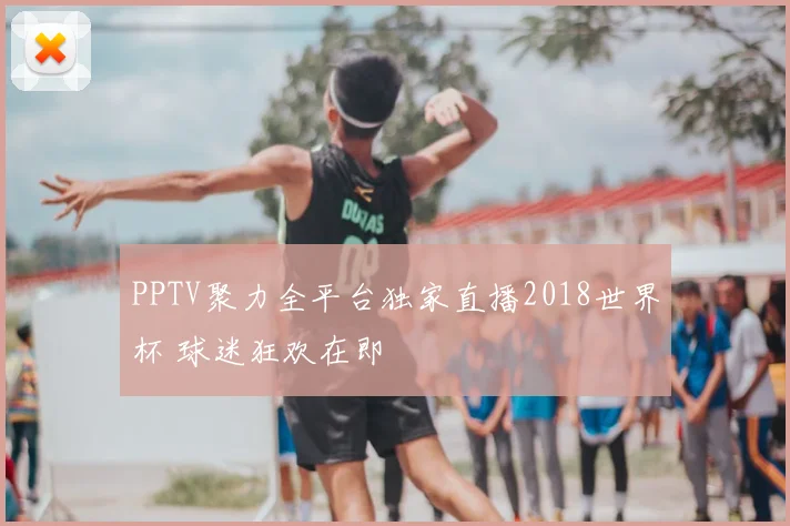 PPTV聚力全平台独家直播2018世界杯 球迷狂欢在即