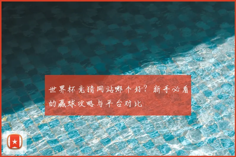 世界杯竞猜网站哪个好?新手必看的赢球攻略与平台对比