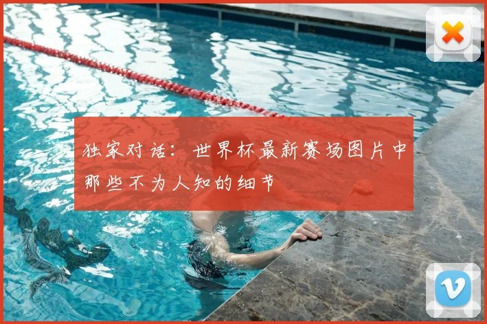 独家对话:世界杯最新赛场图片中那些不为人知的细节