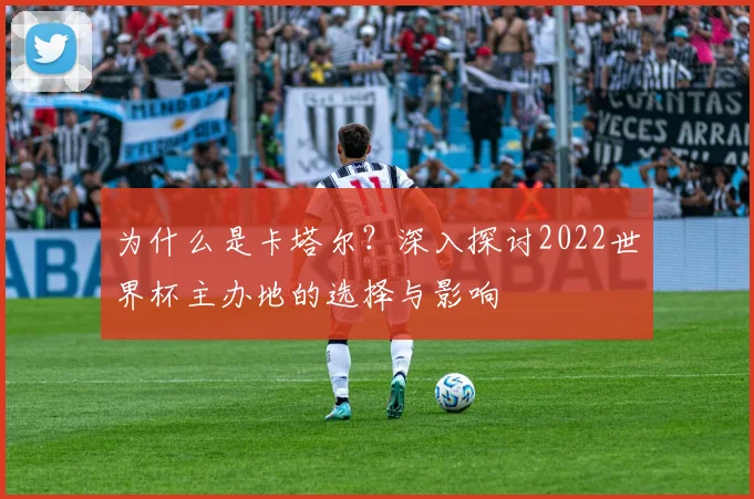 为什么是卡塔尔?深入探讨2022世界杯主办地的选择与影响