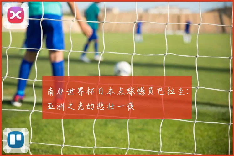 南非世界杯日本点球憾负巴拉圭:亚洲之光的悲壮一夜
