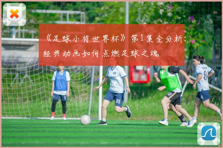 《足球小将世界杯》第1集全分析：经典动画如何点燃足球之魂