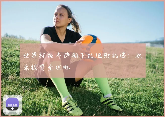 世界杯经济热潮下的理财机遇：欢乐投资全攻略