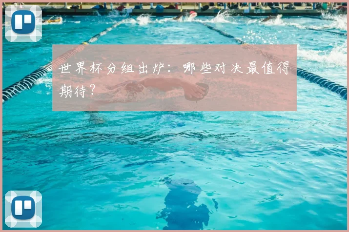 世界杯分组出炉：哪些对决最值得期待？