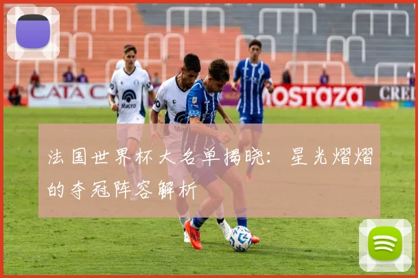 法国世界杯大名单揭晓：星光熠熠的夺冠阵容解析