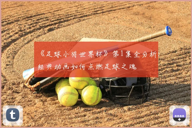 《足球小将世界杯》第1集全分析：经典动画如何点燃足球之魂