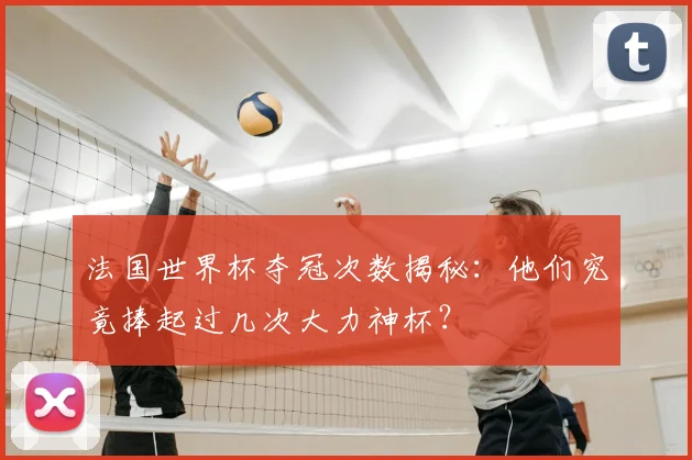 法国世界杯夺冠次数揭秘：他们究竟捧起过几次大力神杯？