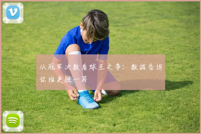 从冠军次数看球王之争:数据告诉你谁更胜一筹