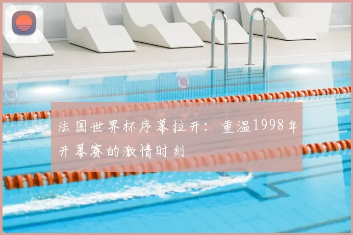 法国世界杯序幕拉开：重温1998年开幕赛的激情时刻