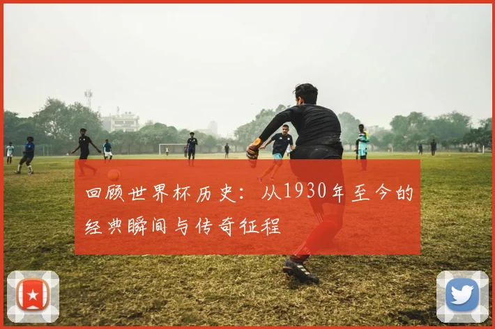 回顾世界杯历史：从1930年至今的经典瞬间与传奇征程