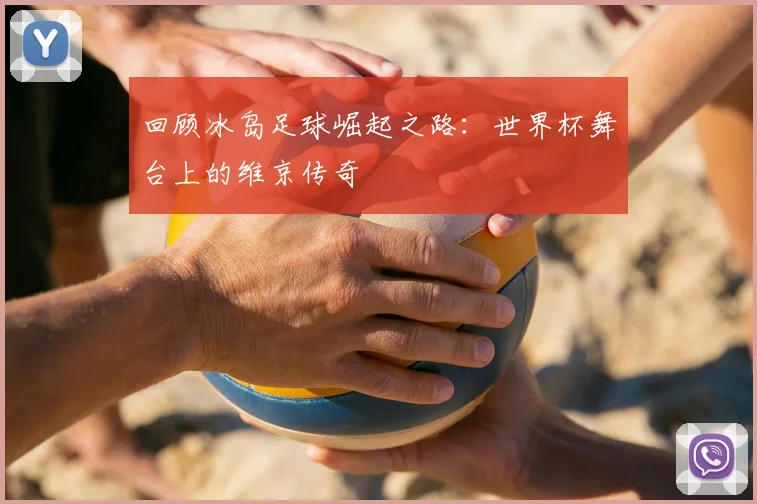 回顾冰岛足球崛起之路：世界杯舞台上的维京传奇