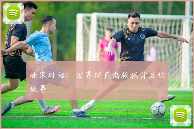 独家对话:世界杯直播版权背后的故事
