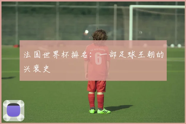 法国世界杯排名：一部足球王朝的兴衰史