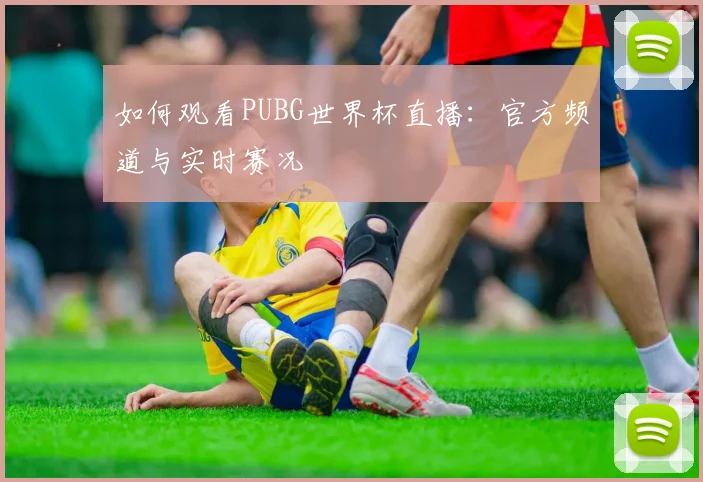 如何观看PUBG世界杯直播:官方频道与实时赛况