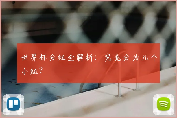 世界杯分组全解析：究竟分为几个小组？