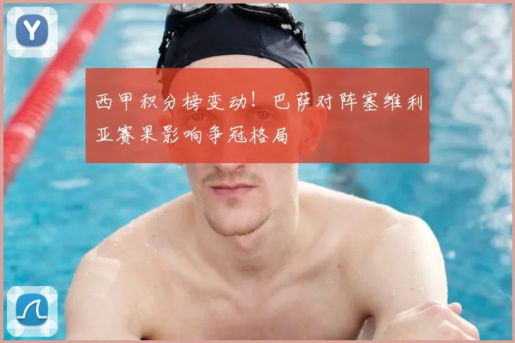 西甲积分榜变动！巴萨对阵塞维利亚赛果影响争冠格局