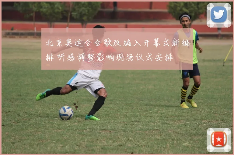 北京奥运会会歌改编入开幕式新编排 听感调整影响现场仪式安排