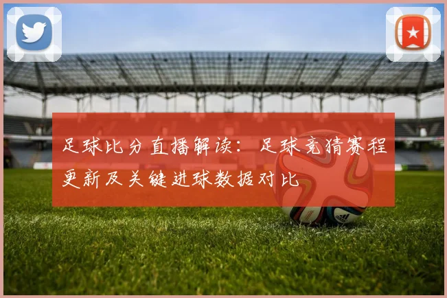 足球比分直播解读：足球竞猜赛程更新及关键进球数据对比