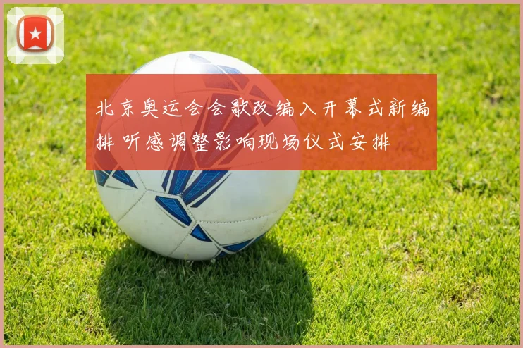 北京奥运会会歌改编入开幕式新编排 听感调整影响现场仪式安排