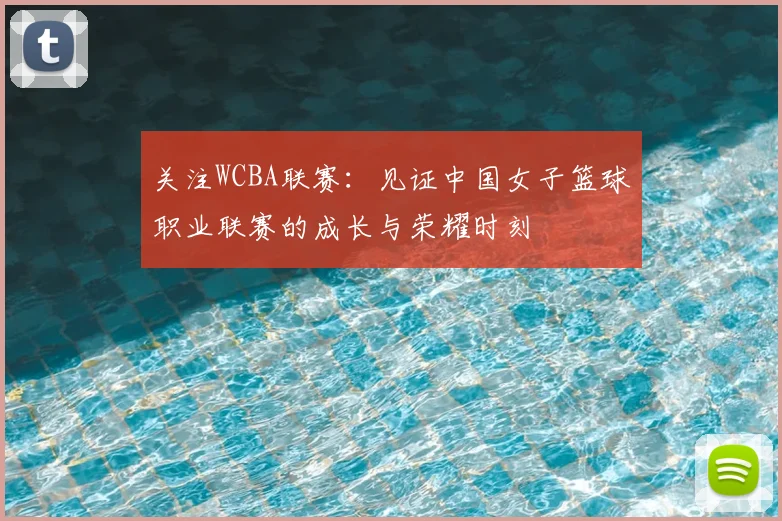 关注WCBA联赛:见证中国女子篮球职业联赛的成长与荣耀时刻