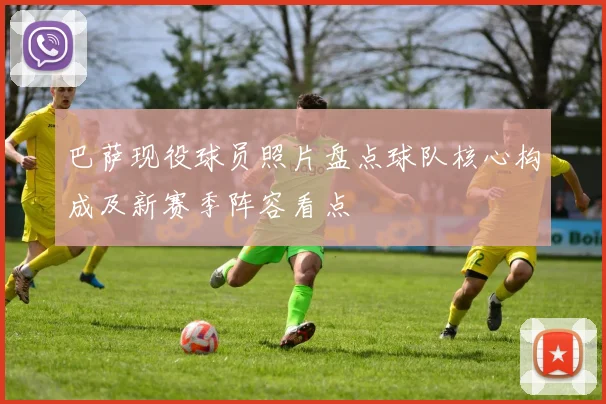 巴萨现役球员照片盘点球队核心构成及新赛季阵容看点