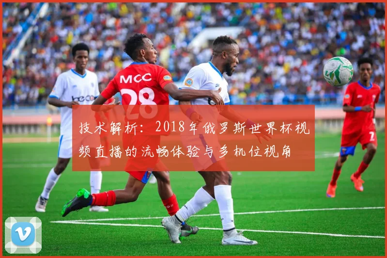 技术解析：2018年俄罗斯世界杯视频直播的流畅体验与多机位视角