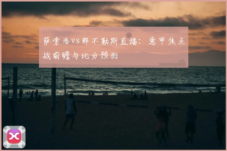萨索洛vs那不勒斯直播：意甲焦点战前瞻与比分预测