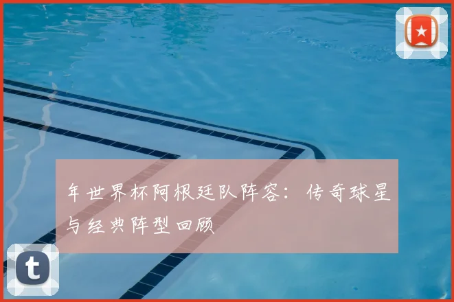 年世界杯阿根廷队阵容:传奇球星与经典阵型回顾