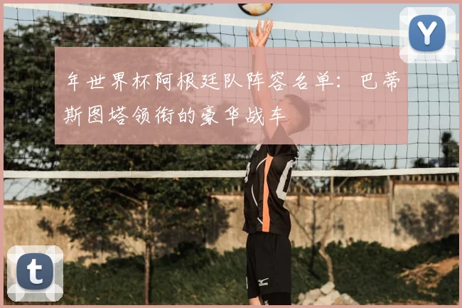 年世界杯阿根廷队阵容名单：巴蒂斯图塔领衔的豪华战车