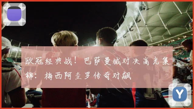 欧冠经典战！巴萨曼城对决高光集锦：梅西阿圭罗传奇对飙