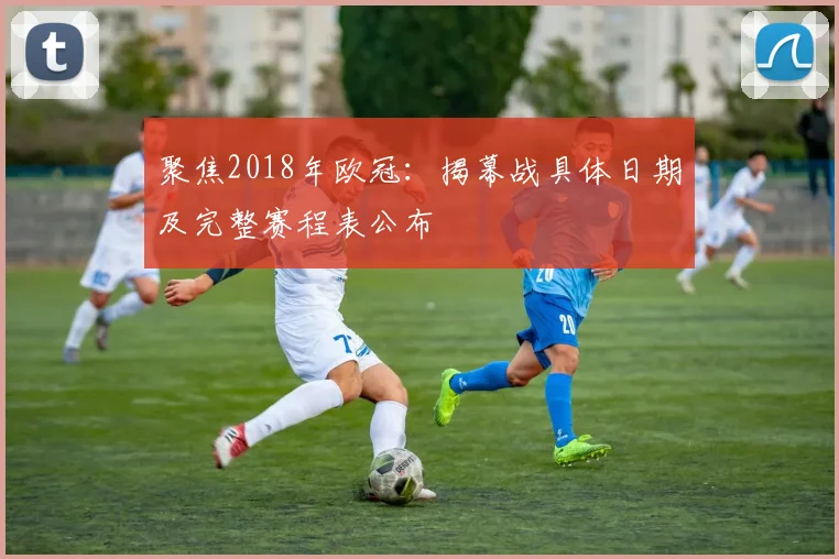 聚焦2018年欧冠：揭幕战具体日期及完整赛程表公布