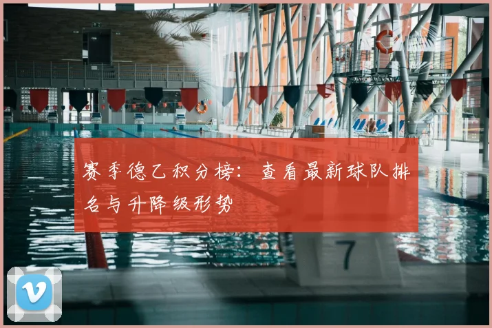 赛季德乙积分榜：查看最新球队排名与升降级形势