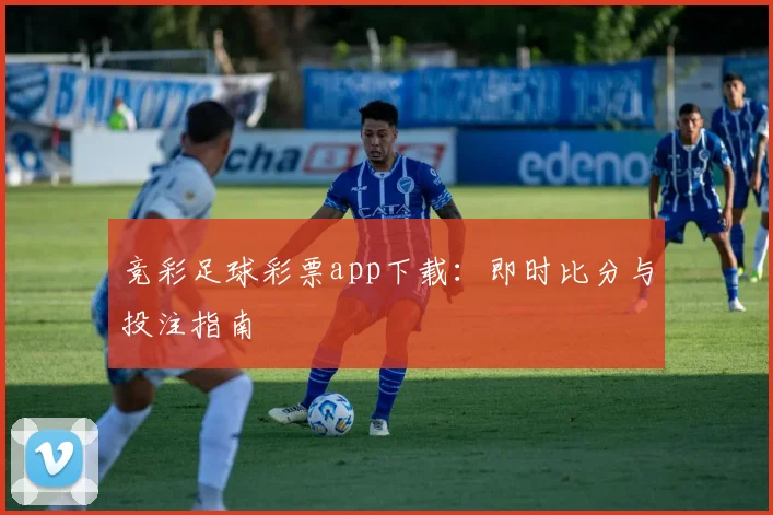 竞彩足球彩票app下载：即时比分与投注指南