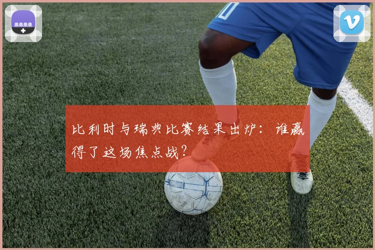 比利时与瑞典比赛结果出炉:谁赢得了这场焦点战?