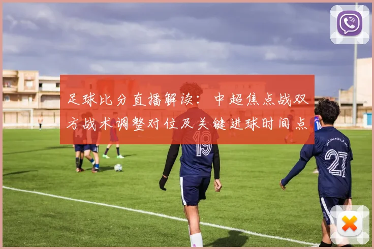 足球比分直播解读：中超焦点战双方战术调整对位及关键进球时间点