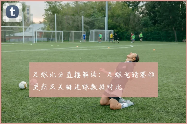 足球比分直播解读：足球竞猜赛程更新及关键进球数据对比
